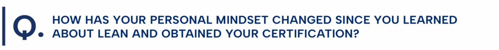 How has your personal mindset changed since you learned about Lean and obtained your certification?